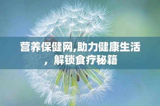 营养保健网,助力健康生活，解锁食疗秘籍