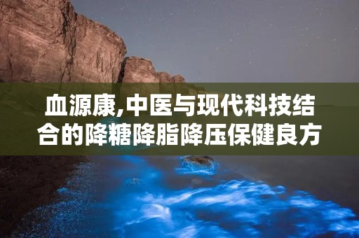 血源康,中医与现代科技结合的降糖降脂降压保健良方