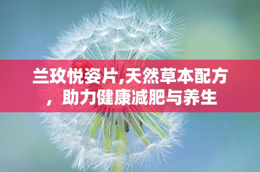 兰玫悦姿片,天然草本配方，助力健康减肥与养生