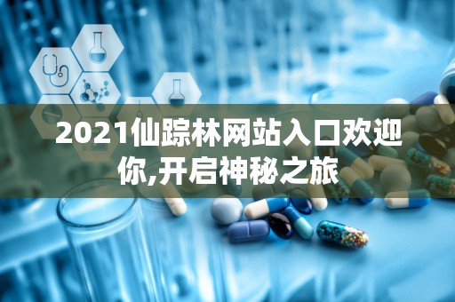 2021仙踪林网站入口欢迎你,开启神秘之旅