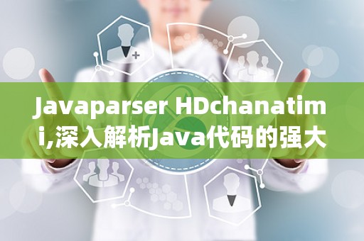 Javaparser HDchanatimi,深入解析Java代码的强大工具