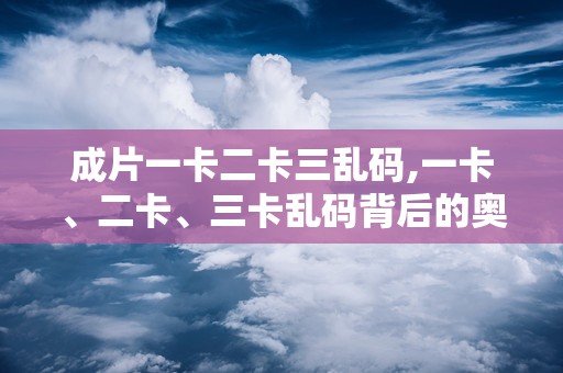 成片一卡二卡三乱码,一卡、二卡、三卡乱码背后的奥秘