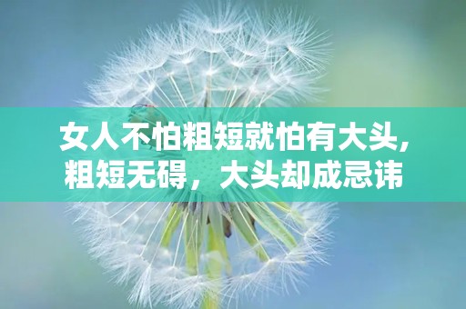 女人不怕粗短就怕有大头,粗短无碍，大头却成忌讳