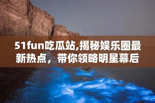 51fun吃瓜站,揭秘娱乐圈最新热点，带你领略明星幕后故事