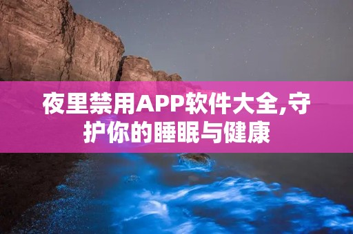 夜里禁用APP软件大全,守护你的睡眠与健康