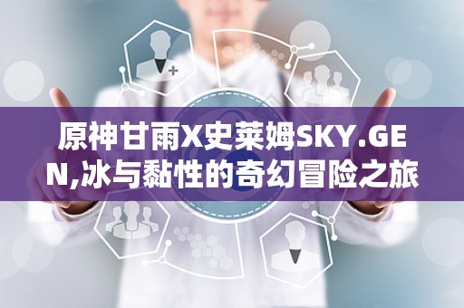 原神甘雨X史莱姆SKY.GEN,冰与黏性的奇幻冒险之旅