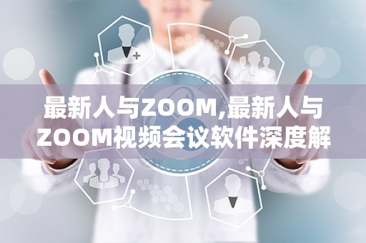 最新人与ZOOM,最新人与ZOOM视频会议软件深度解析