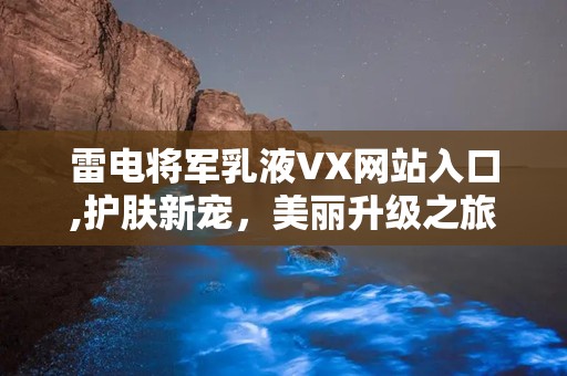 雷电将军乳液VX网站入口,护肤新宠，美丽升级之旅