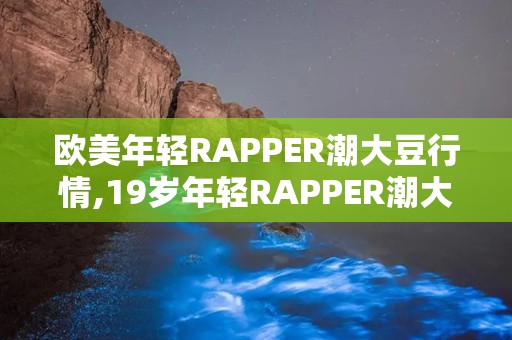 欧美年轻RAPPER潮大豆行情,19岁年轻RAPPER潮大豆行情引领健康新潮流