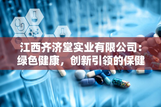 江西齐济堂实业有限公司：绿色健康，创新引领的保健品生产销售先锋