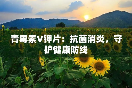 青霉素V钾片：抗菌消炎，守护健康防线