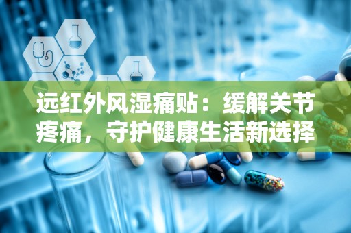 远红外风湿痛贴：缓解关节疼痛，守护健康生活新选择