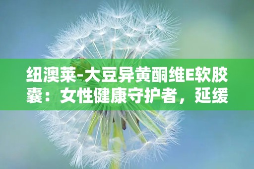 纽澳莱-大豆异黄酮维E软胶囊：女性健康守护者，延缓衰老的秘密武器”