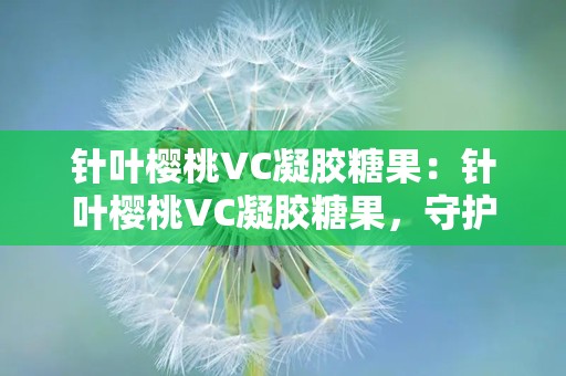 针叶樱桃VC凝胶糖果：针叶樱桃VC凝胶糖果，守护您的健康每一天