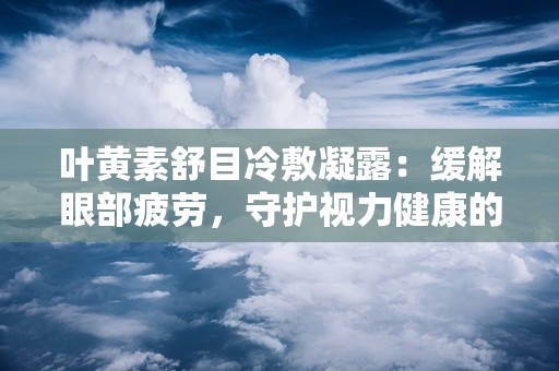 叶黄素舒目冷敷凝露：缓解眼部疲劳，守护视力健康的新选择”