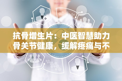 抗骨增生片：中医智慧助力骨关节健康，缓解疼痛与不适