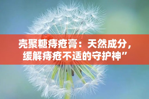 壳聚糖痔疮膏：天然成分，缓解痔疮不适的守护神”