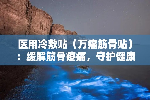 医用冷敷贴（万痛筋骨贴）：缓解筋骨疼痛，守护健康生活