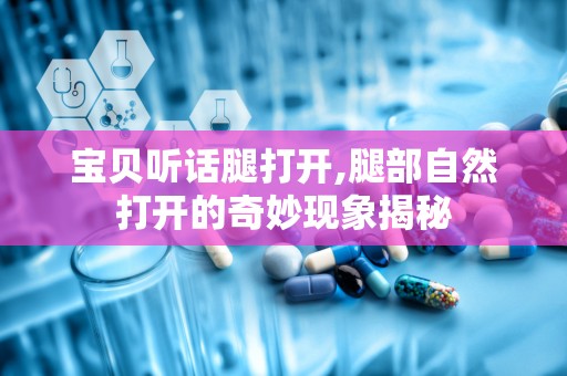 宝贝听话腿打开,腿部自然打开的奇妙现象揭秘