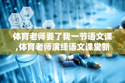 体育老师要了我一节语文课,体育老师演绎语文课堂新风采