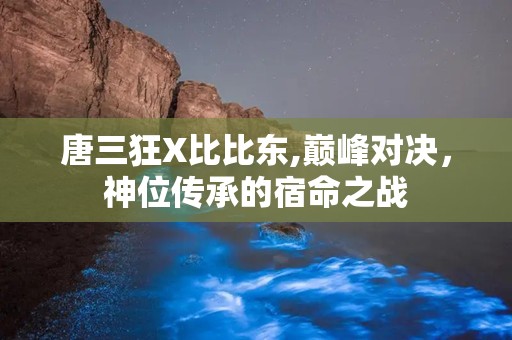 唐三狂X比比东,巅峰对决，神位传承的宿命之战