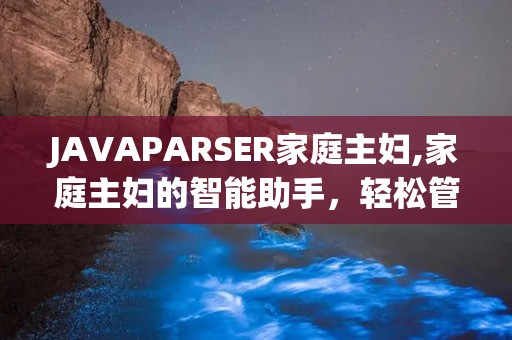 JAVAPARSER家庭主妇,家庭主妇的智能助手，轻松管理家务生活