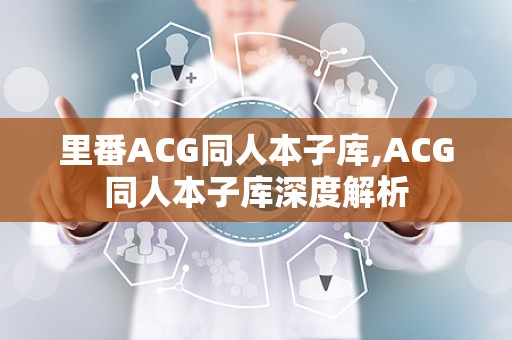 里番ACG同人本子库,ACG同人本子库深度解析