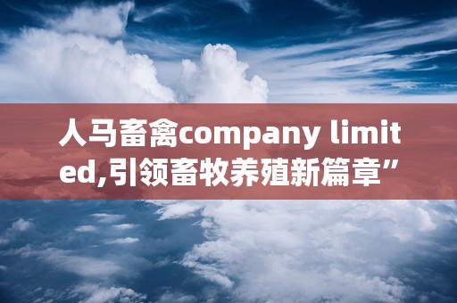 人马畜禽company limited,引领畜牧养殖新篇章”