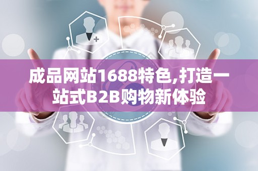 成品网站1688特色,打造一站式B2B购物新体验