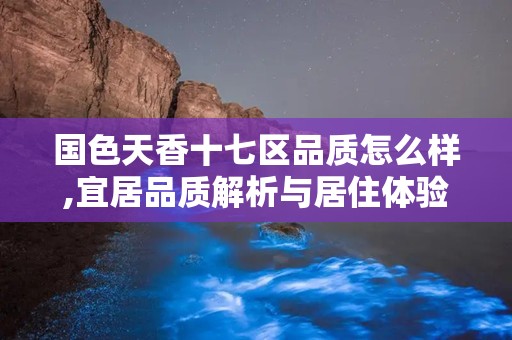 国色天香十七区品质怎么样,宜居品质解析与居住体验分享”