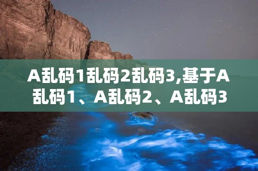 A乱码1乱码2乱码3,基于A乱码1、A乱码2、A乱码3的探讨与启示