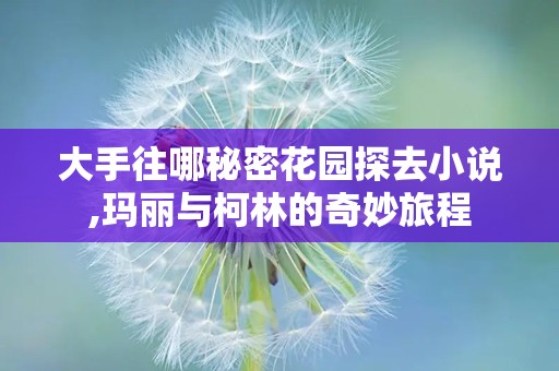 大手往哪秘密花园探去小说,玛丽与柯林的奇妙旅程