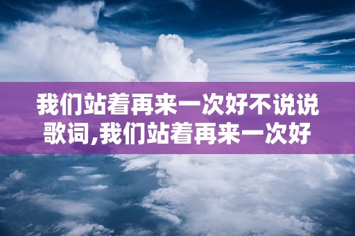 我们站着再来一次好不说说歌词,我们站着再来一次好不歌词感悟