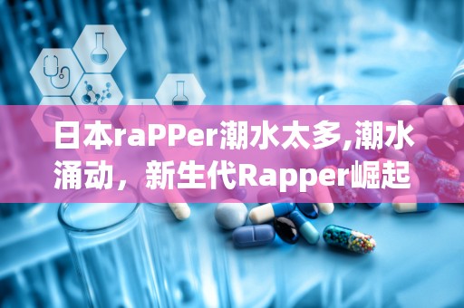 日本raPPer潮水太多,潮水涌动，新生代Rapper崛起