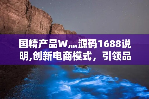 国精产品W灬源码1688说明,创新电商模式，引领品质生活新潮流