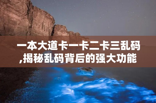 一本大道卡一卡二卡三乱码,揭秘乱码背后的强大功能与服务