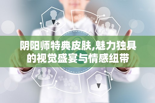 阴阳师特典皮肤,魅力独具的视觉盛宴与情感纽带