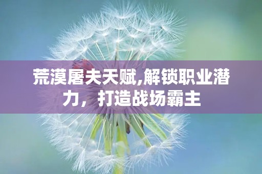 荒漠屠夫天赋,解锁职业潜力，打造战场霸主