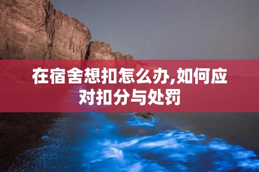 在宿舍想扣怎么办,如何应对扣分与处罚