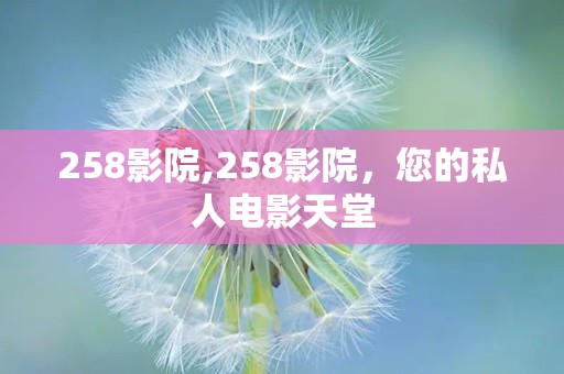 258影院,258影院，您的私人电影天堂