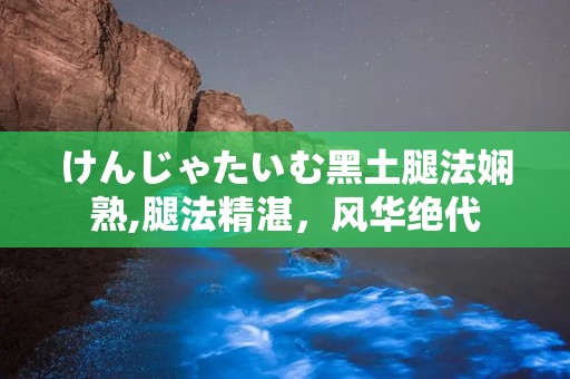 けんじゃたいむ黑土腿法娴熟,腿法精湛，风华绝代