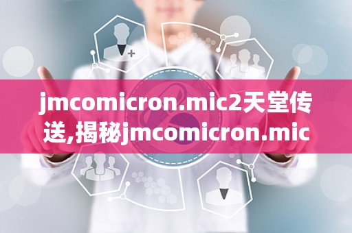 jmcomicron.mic2天堂传送,揭秘jmcomicron.mic2天堂传送的奇幻之旅