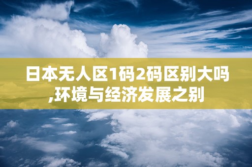 日本无人区1码2码区别大吗,环境与经济发展之别