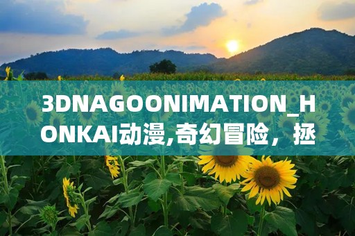 3DNAGOONIMATION_HONKAI动漫,奇幻冒险，拯救世界的英雄之旅