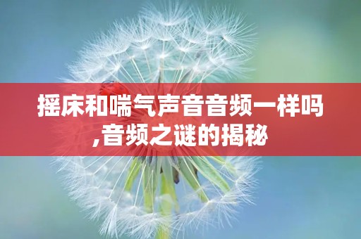 摇床和喘气声音音频一样吗,音频之谜的揭秘