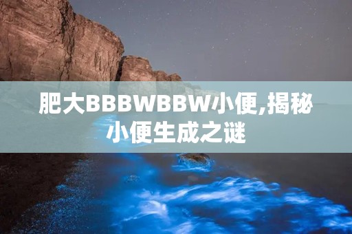 肥大BBBWBBW小便,揭秘小便生成之谜