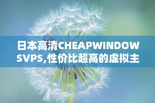 日本高清CHEAPWINDOWSVPS,性价比超高的虚拟主机服务解析