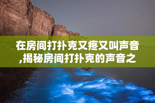 在房间打扑克又疼又叫声音,揭秘房间打扑克的声音之谜