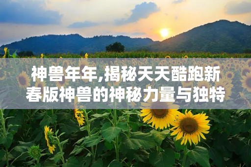 神兽年年,揭秘天天酷跑新春版神兽的神秘力量与独特玩法