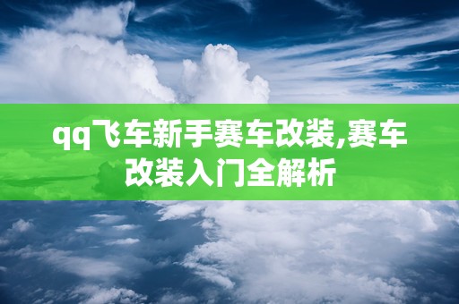 qq飞车新手赛车改装,赛车改装入门全解析